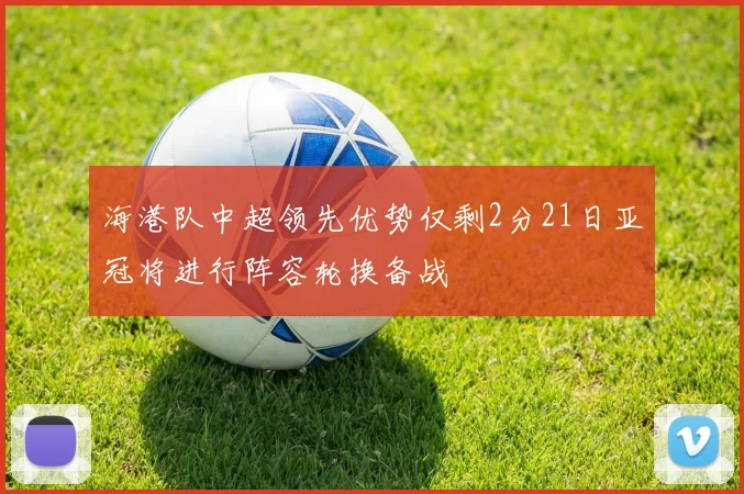 海港队中超领先优势仅剩2分21日亚冠将进行阵容轮换备战