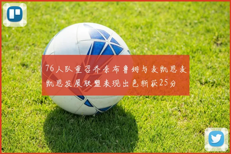 76人队重召乔奈布鲁姆与麦凯恩麦凯恩发展联盟表现出色斩获25分