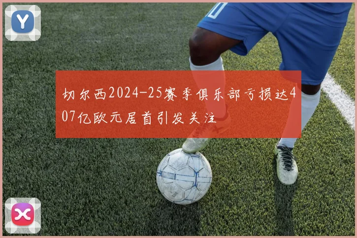 切尔西2024-25赛季俱乐部亏损达407亿欧元居首引发关注
