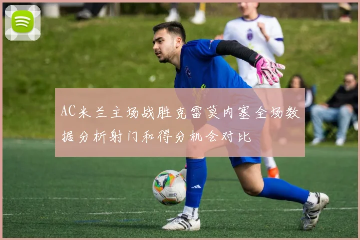 AC米兰主场战胜克雷莫内塞全场数据分析射门和得分机会对比