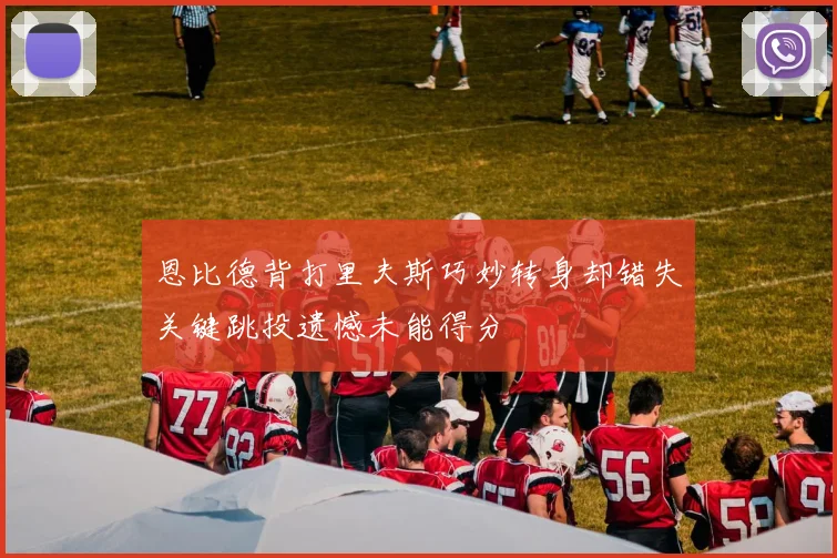恩比德背打里夫斯巧妙转身却错失关键跳投遗憾未能得分