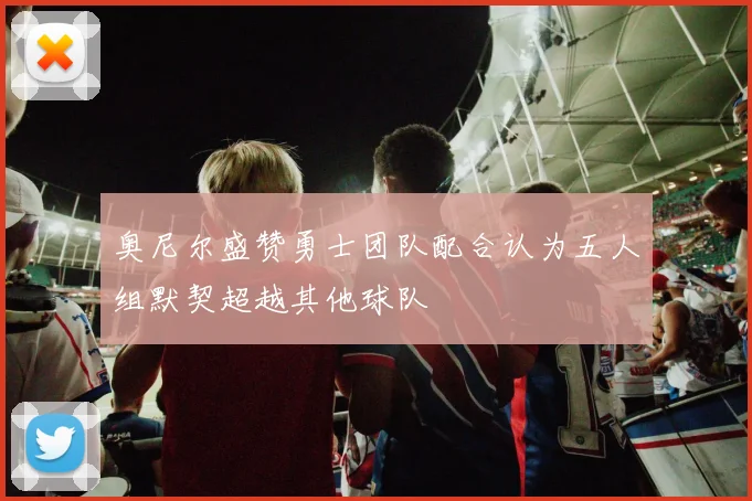 奥尼尔盛赞勇士团队配合认为五人组默契超越其他球队