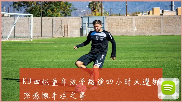 KD回忆童年放学路途四小时未遭绑架感慨幸运之事