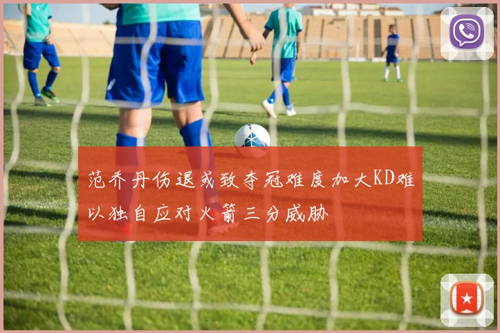 范乔丹伤退或致夺冠难度加大KD难以独自应对火箭三分威胁