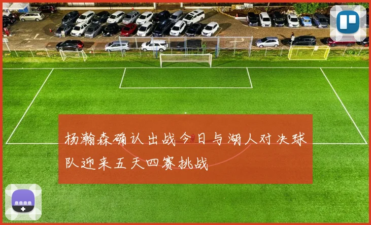 杨瀚森确认出战今日与湖人对决球队迎来五天四赛挑战