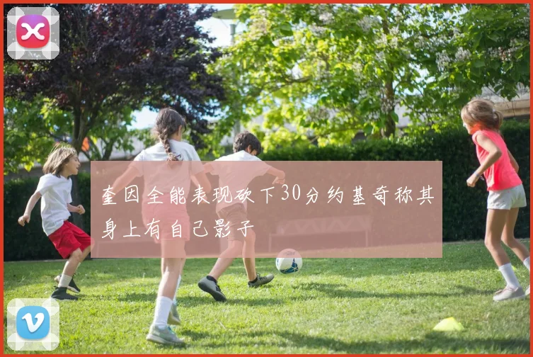 奎因全能表现砍下30分约基奇称其身上有自己影子