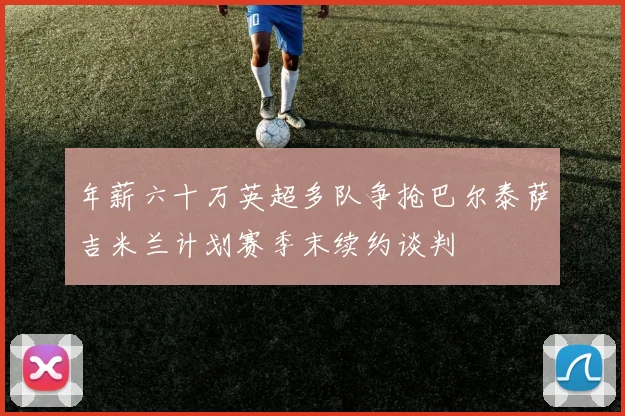 年薪六十万英超多队争抢巴尔泰萨吉米兰计划赛季末续约谈判