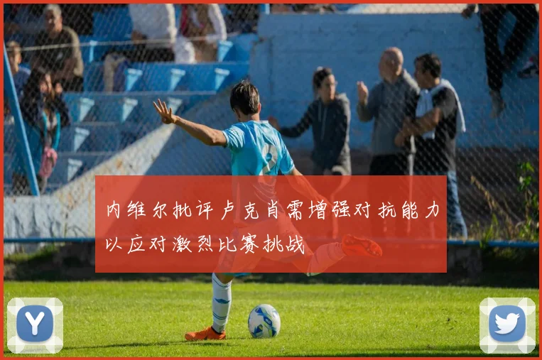 内维尔批评卢克肖需增强对抗能力以应对激烈比赛挑战