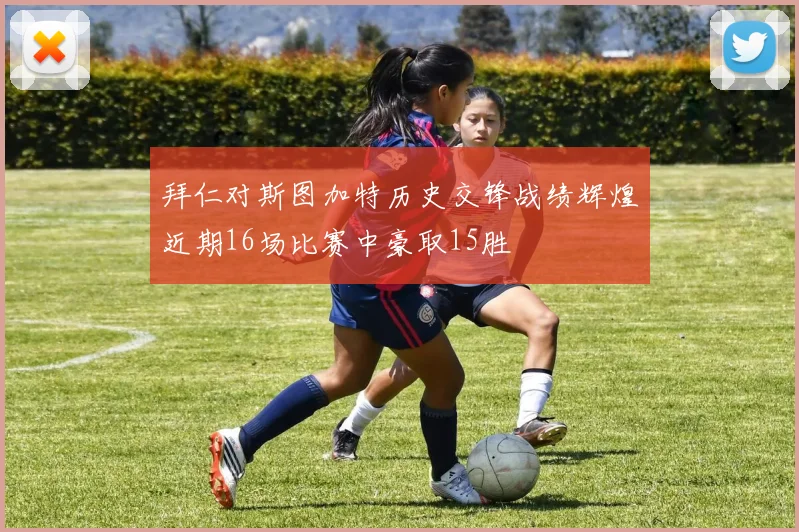 拜仁对斯图加特历史交锋战绩辉煌近期16场比赛中豪取15胜