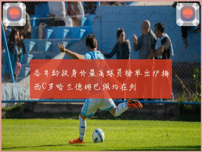 各年龄段身价最高球员榜单出炉梅西C罗哈兰德姆巴佩均在列