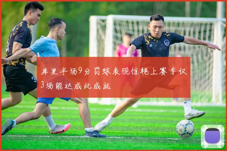 库里半场9分罚球表现惊艳上赛季仅3场能达成此成就
