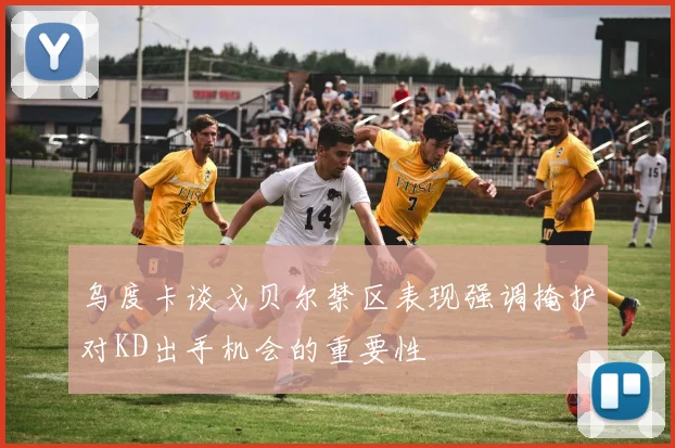乌度卡谈戈贝尔禁区表现强调掩护对KD出手机会的重要性