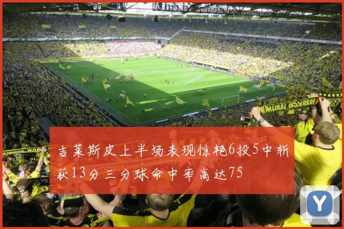 吉莱斯皮上半场表现惊艳6投5中斩获13分三分球命中率高达75