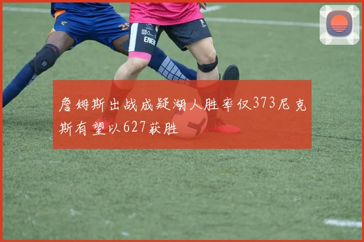 詹姆斯出战成疑湖人胜率仅373尼克斯有望以627获胜