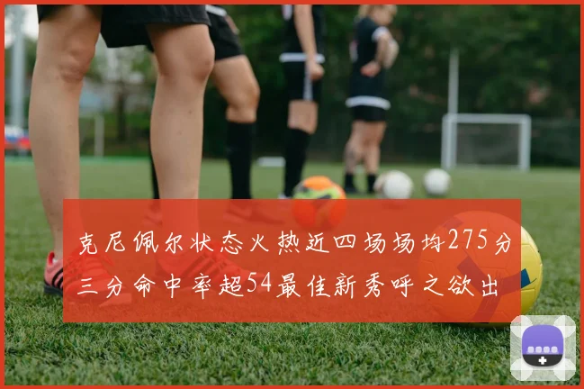 克尼佩尔状态火热近四场场均275分三分命中率超54最佳新秀呼之欲出