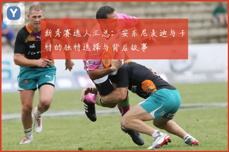 新秀赛选人汇总：安东尼麦迪与卡特的独特选择与背后故事
