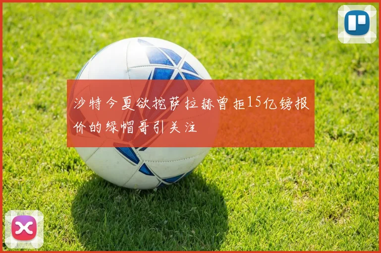 沙特今夏欲挖萨拉赫曾拒15亿镑报价的绿帽哥引关注