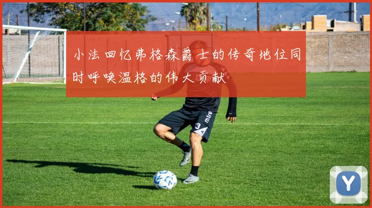小法回忆弗格森爵士的传奇地位同时呼唤温格的伟大贡献