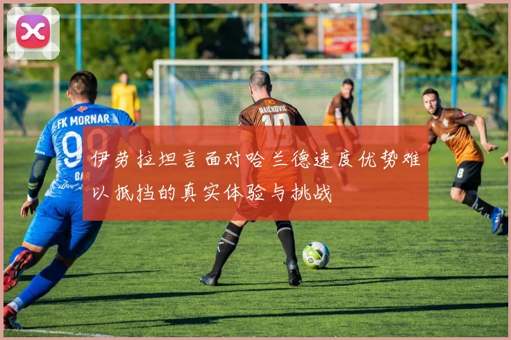 伊劳拉坦言面对哈兰德速度优势难以抵挡的真实体验与挑战