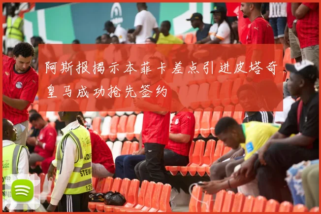 阿斯报揭示本菲卡差点引进皮塔奇皇马成功抢先签约