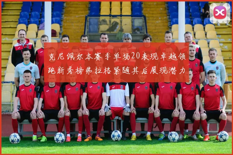 克尼佩尔本赛季单场20表现卓越领跑新秀榜弗拉格紧随其后展现潜力