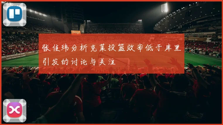 张佳玮分析克莱投篮效率低于库里引发的讨论与关注