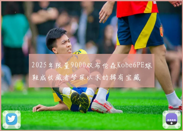 2025年限量9000双布伦森Kobe6PE球鞋成收藏者梦寐以求的稀有宝藏