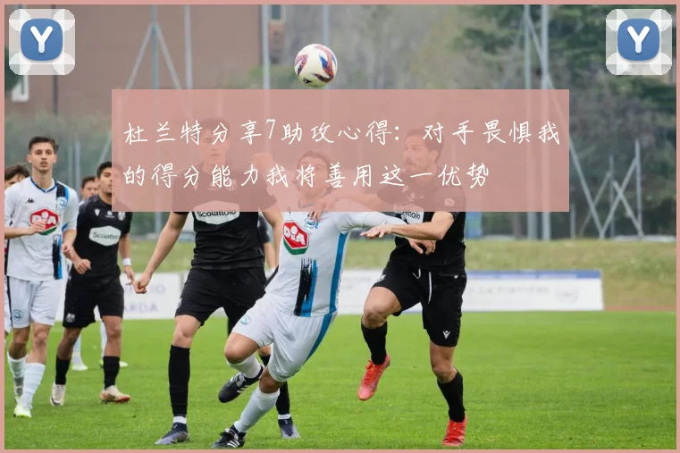 杜兰特分享7助攻心得：对手畏惧我的得分能力我将善用这一优势