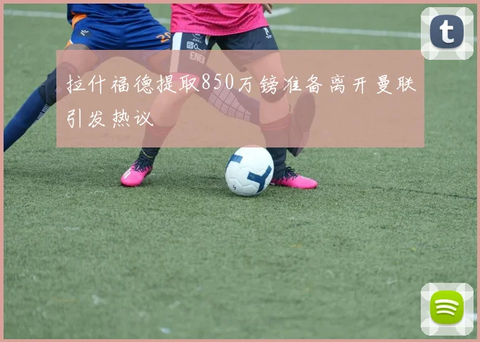 拉什福德提取850万镑准备离开曼联引发热议
