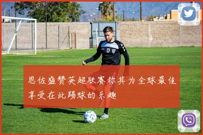 恩佐盛赞英超联赛称其为全球最佳享受在此踢球的乐趣