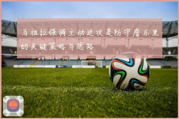 马祖拉强调主动进攻是防守詹东里的关键策略与思路