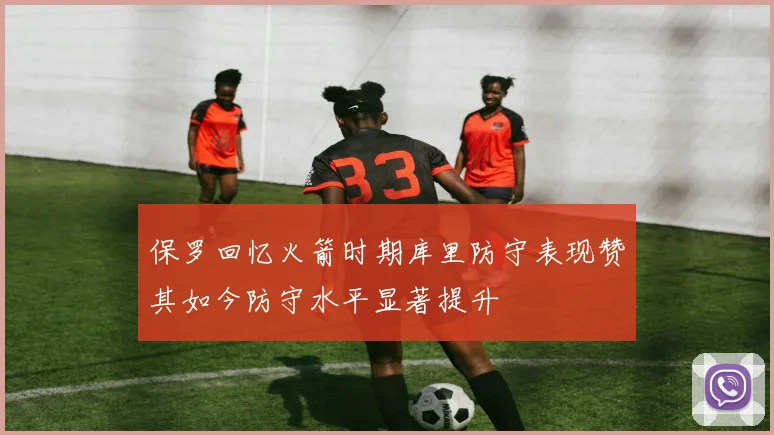 保罗回忆火箭时期库里防守表现赞其如今防守水平显著提升