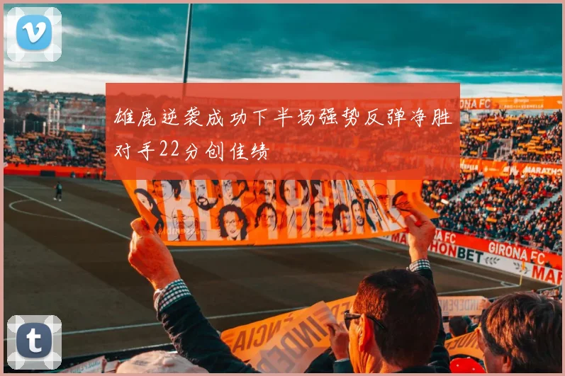 雄鹿逆袭成功下半场强势反弹净胜对手22分创佳绩