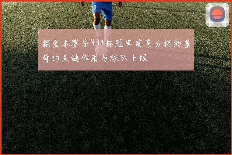 掘金本赛季NBA杯冠军前景分析约基奇的关键作用与球队上限