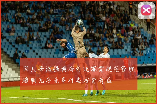 因凡蒂诺强调海外比赛需规范管理遏制无序竞争对各方皆有益