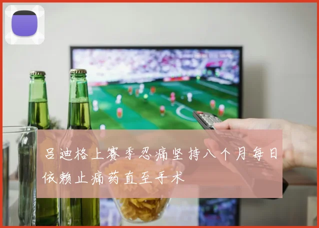 吕迪格上赛季忍痛坚持八个月每日依赖止痛药直至手术