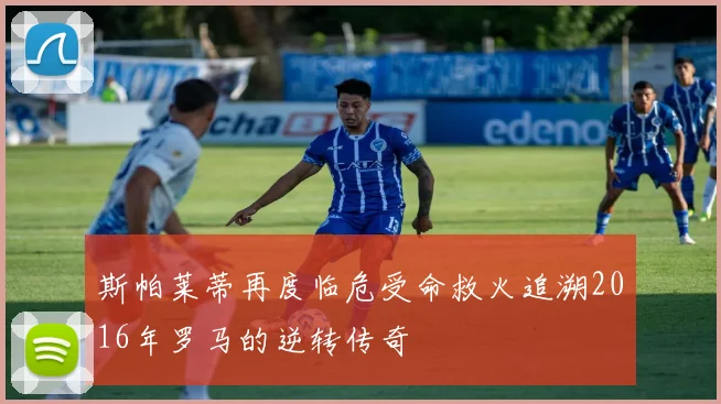 斯帕莱蒂再度临危受命救火追溯2016年罗马的逆转传奇