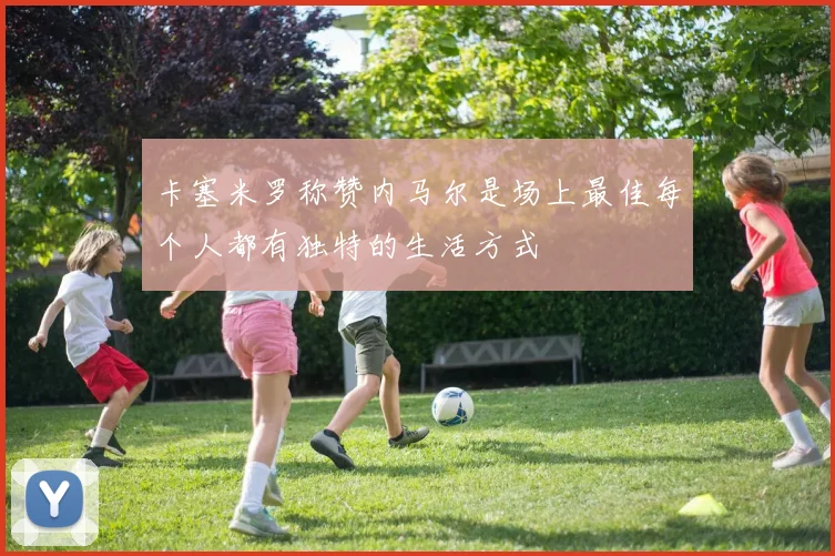 卡塞米罗称赞内马尔是场上最佳每个人都有独特的生活方式