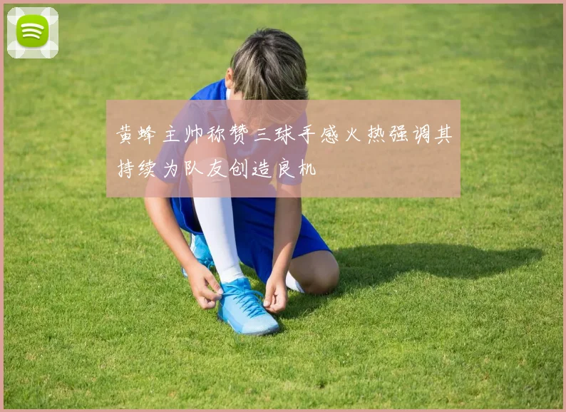 黄蜂主帅称赞三球手感火热强调其持续为队友创造良机