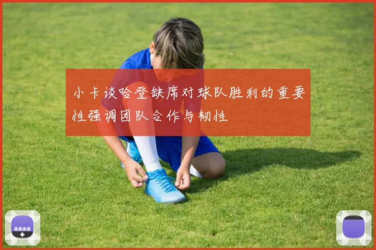 小卡谈哈登缺席对球队胜利的重要性强调团队合作与韧性