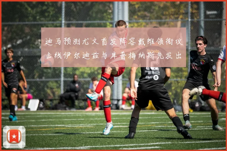 迪马预测尤文首发阵容戴维领衔攻击线伊尔迪兹与库普梅纳斯先发出战