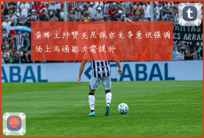黄蜂主帅赞克尼佩尔竞争意识强调场上沟通能力需提升