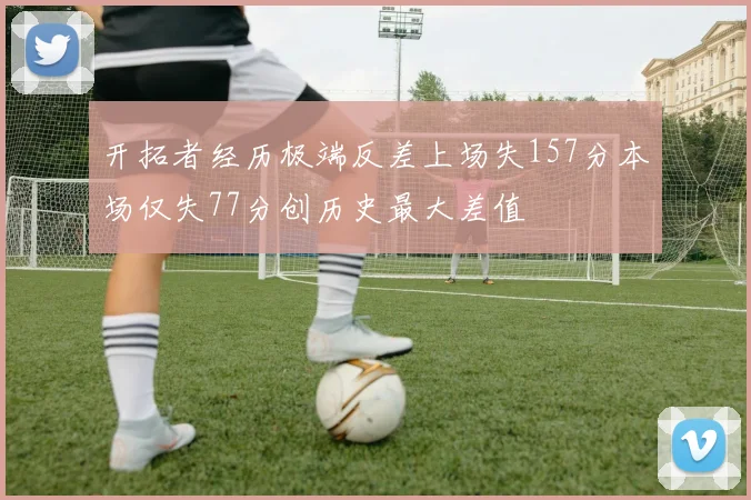 开拓者经历极端反差上场失157分本场仅失77分创历史最大差值