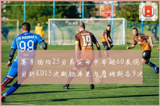 赛季场均25分真实命中率超60表现分析KD15次断档库里与詹姆斯各9次