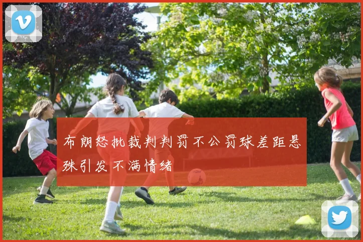 布朗怒批裁判判罚不公罚球差距悬殊引发不满情绪