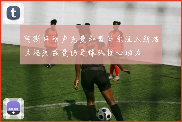 阿斯评论卢克曼加盟马竞注入新活力格列兹曼仍是球队核心动力
