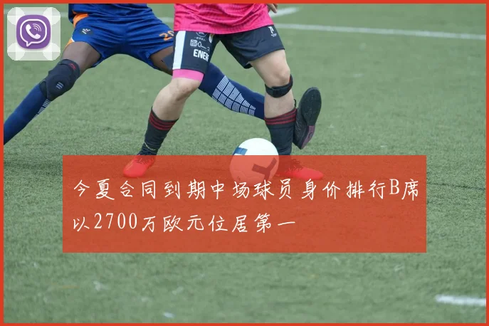 今夏合同到期中场球员身价排行B席以2700万欧元位居第一
