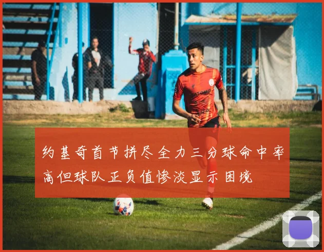 约基奇首节拼尽全力三分球命中率高但球队正负值惨淡显示困境