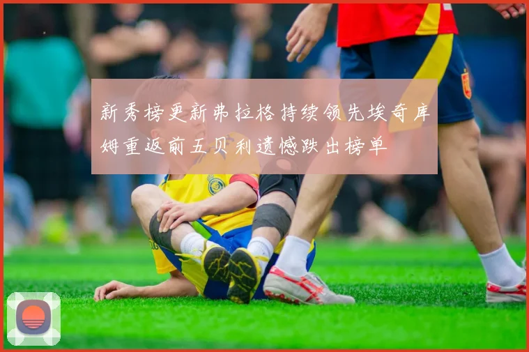 新秀榜更新弗拉格持续领先埃奇库姆重返前五贝利遗憾跌出榜单