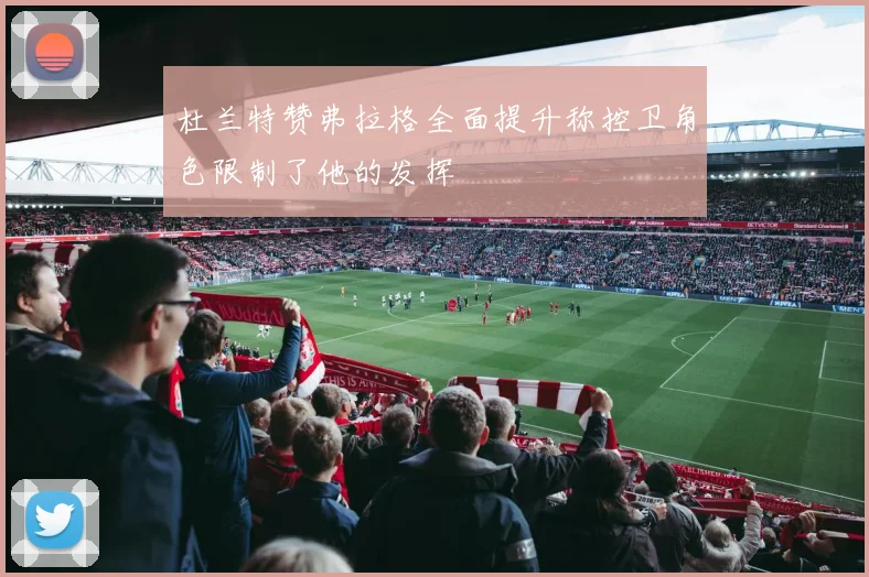 杜兰特赞弗拉格全面提升称控卫角色限制了他的发挥
